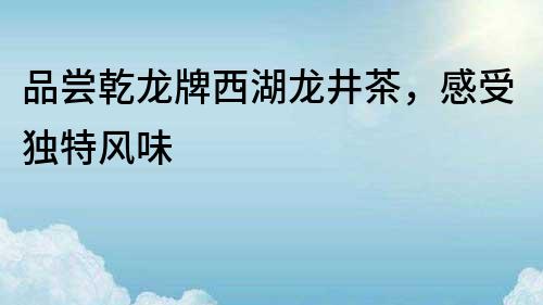 品嘗乾龍牌西湖龍井茶，感受獨特風味