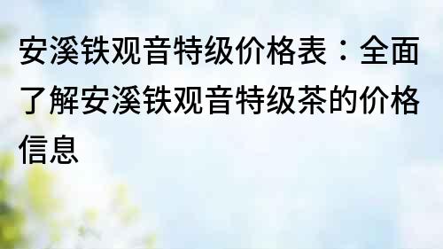 安溪鐵觀音特級價格表：全面了解安溪鐵觀音特級茶的價格信息