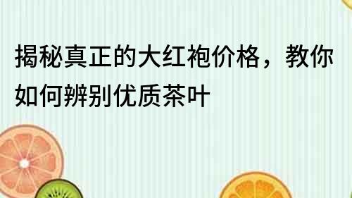 揭秘真正的大紅袍價格，教你如何辨別優質茶葉