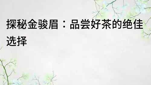 探秘金駿眉：品嘗好茶的絕佳選擇