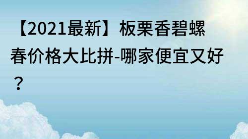 【2022最新】板栗香碧螺春價格大比拼-哪家便宜又好？
