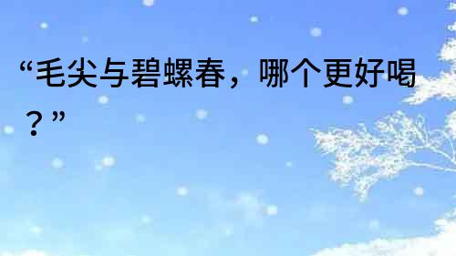 “毛尖與碧螺春，哪個(gè)更好喝？”