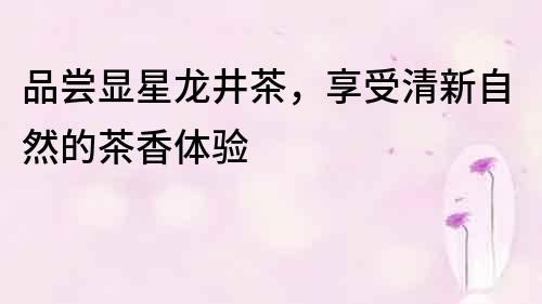 品嘗顯星龍井茶，享受清新自然的茶香體驗