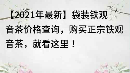 【2023年最新】袋裝鐵觀音茶價(jià)格查詢(xún)，購(gòu)買(mǎi)正宗鐵觀音茶，就看這里！
