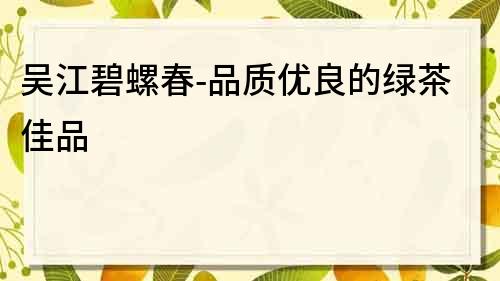 吳江碧螺春-品質(zhì)優(yōu)良的綠茶佳品