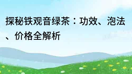 探秘鐵觀音綠茶：功效、泡法、價格全解析