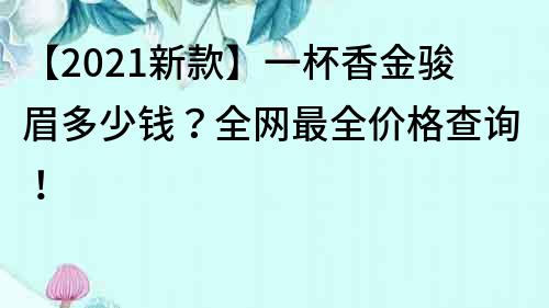 【2022新款】一杯香金駿眉多少錢？全網最全價格查詢！