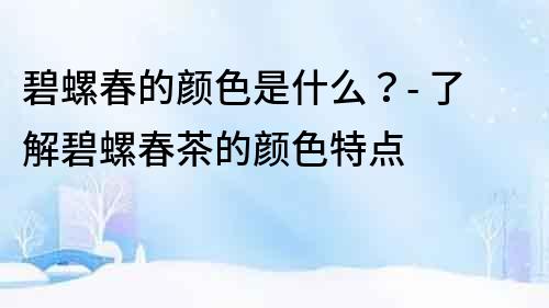 碧螺春的顏色是什么？- 了解碧螺春茶的顏色特點