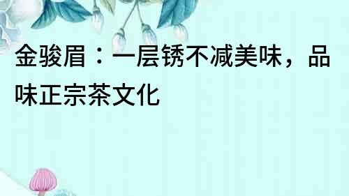 金駿眉：一層銹不減美味，品味正宗茶文化