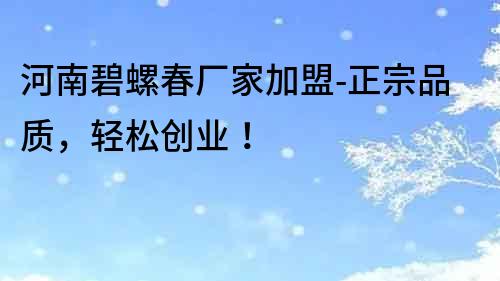 河南碧螺春廠家加盟-正宗品質(zhì)，輕松創(chuàng)業(yè)！