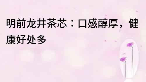 明前龍井茶芯：口感醇厚，健康好處多