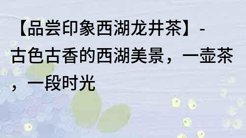 【品嘗印象西湖龍井茶】- 古色古香的西湖美景，一壺茶，一段時光