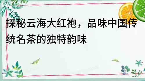 探秘云海大紅袍，品味中國傳統名茶的獨特韻味
