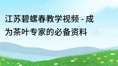 江蘇碧螺春教學視頻 - 成為茶葉專家的必備資料