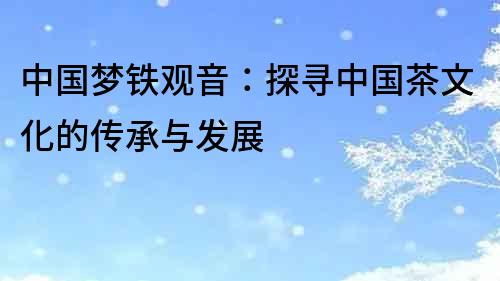 中國夢鐵觀音：探尋中國茶文化的傳承與發展