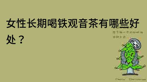 女性長期喝鐵觀音茶有哪些好處？
