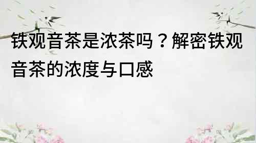 鐵觀音茶是濃茶嗎？解密鐵觀音茶的濃度與口感