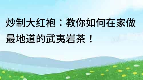 炒制大紅袍：教你如何在家做最地道的武夷巖茶！