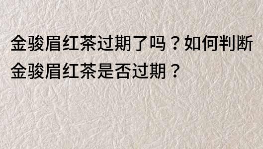 金駿眉紅茶過(guò)期了嗎？如何判斷金駿眉紅茶是否過(guò)期？