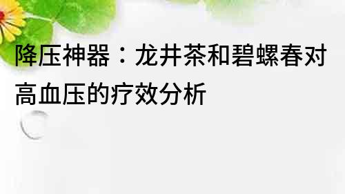 降壓神器：龍井茶和碧螺春對高血壓的療效分析
