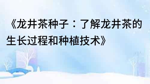 《龍井茶種子：了解龍井茶的生長過程和種植技術(shù)》
