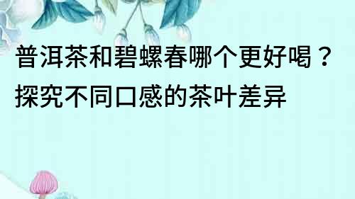 普洱茶和碧螺春哪個更好喝？探究不同口感的茶葉差異
