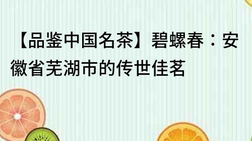 【品鑒中國名茶】碧螺春：安徽省蕪湖市的傳世佳茗