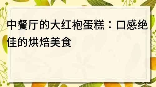 中餐廳的大紅袍蛋糕：口感絕佳的烘焙美食