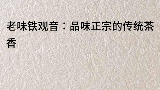 老味鐵觀音：品味正宗的傳統茶香