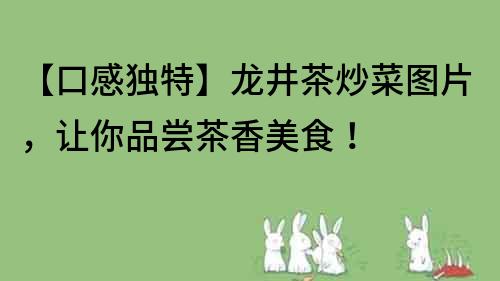 【口感獨特】龍井茶炒菜圖片，讓你品嘗茶香美食！