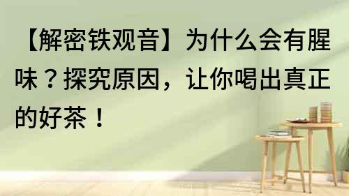 【解密鐵觀音】為什么會有腥味？探究原因，讓你喝出真正的好茶！