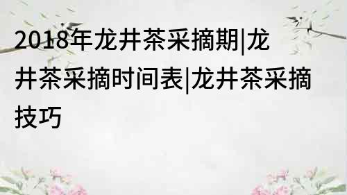 2018年龍井茶采摘期|龍井茶采摘時(shí)間表|龍井茶采摘技巧