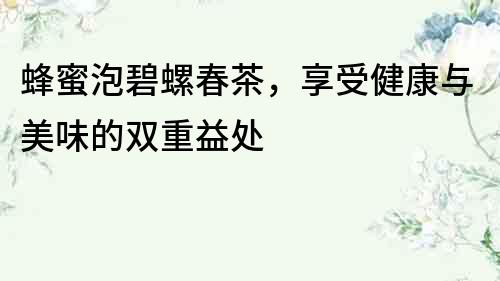 蜂蜜泡碧螺春茶，享受健康與美味的雙重益處