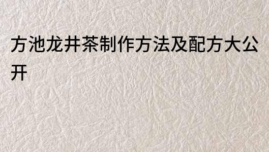 方池龍井茶制作方法及配方大公開