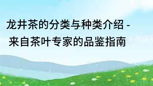 龍井茶的分類與種類介紹 - 來自茶葉專家的品鑒指南