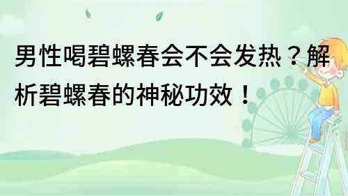 男性喝碧螺春會不會發(fā)熱？解析碧螺春的神秘功效！