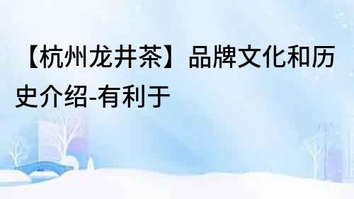 【杭州龍井茶】品牌文化和歷史介紹-有利于