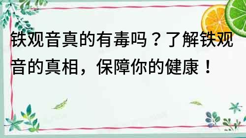 鐵觀音真的有毒嗎？了解鐵觀音的真相，保障你的健康！