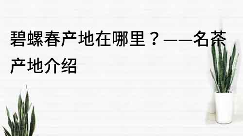 碧螺春產(chǎn)地在哪里？——名茶產(chǎn)地介紹