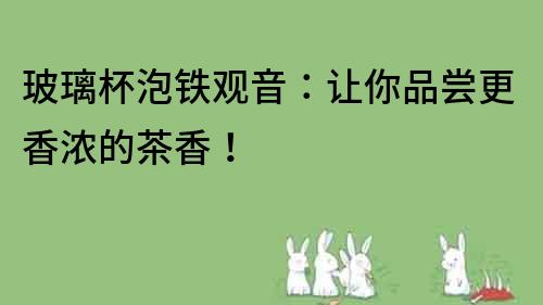 玻璃杯泡鐵觀音：讓你品嘗更香濃的茶香！
