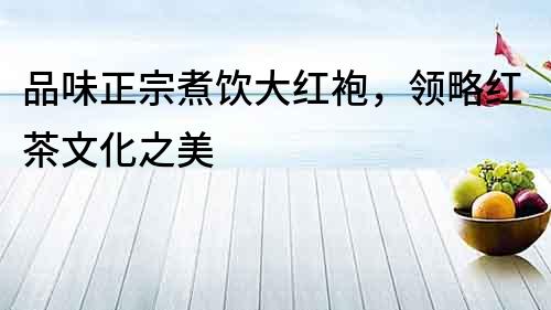 品味正宗煮飲大紅袍，領略紅茶文化之美