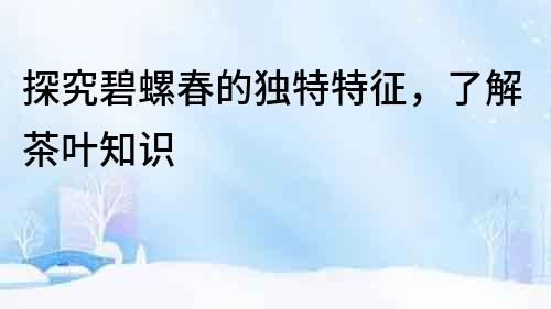 探究碧螺春的獨特特征，了解茶葉知識