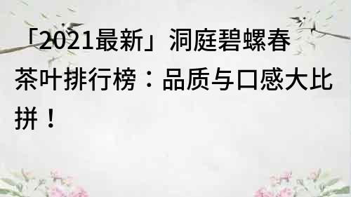「2021最新」洞庭碧螺春茶葉排行榜：品質(zhì)與口感大比拼！