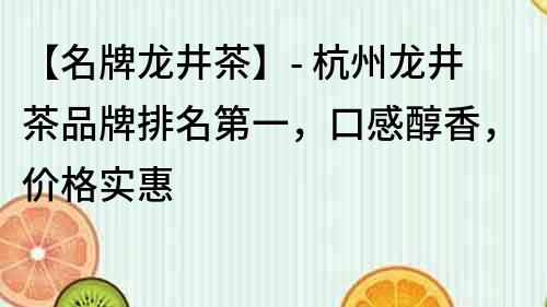 【名牌龍井茶】- 杭州龍井茶品牌排名第一，口感醇香，價格實惠