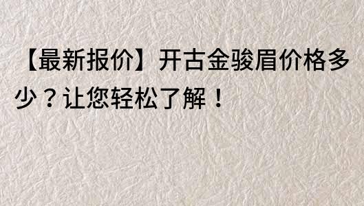 【最新報價】開古金駿眉價格多少?讓您輕松了解!