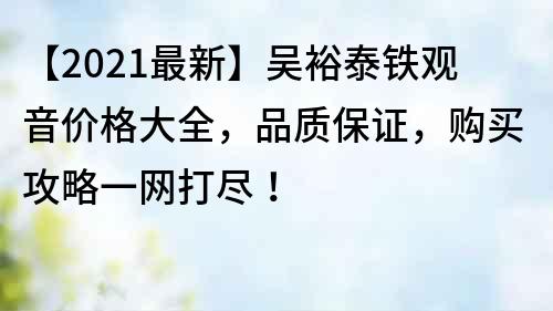 【2021最新】吳裕泰鐵觀音價格大全，品質保證，購買攻略一網打盡！