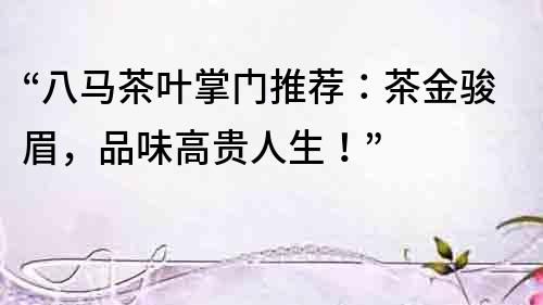 “八馬茶葉掌門推薦：茶金駿眉，品味高貴人生！”