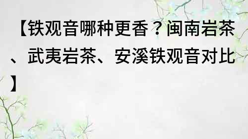 【鐵觀音哪種更香？閩南巖茶、武夷巖茶、安溪鐵觀音對比】