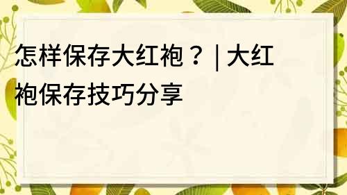 怎樣保存大紅袍？ | 大紅袍保存技巧分享