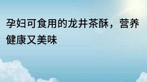孕婦可食用的龍井茶酥，營養健康又美味